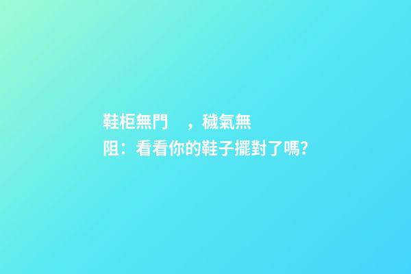 鞋柜無門，穢氣無阻：看看你的鞋子擺對了嗎？